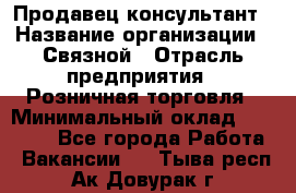 Продавец-консультант › Название организации ­ Связной › Отрасль предприятия ­ Розничная торговля › Минимальный оклад ­ 49 000 - Все города Работа » Вакансии   . Тыва респ.,Ак-Довурак г.